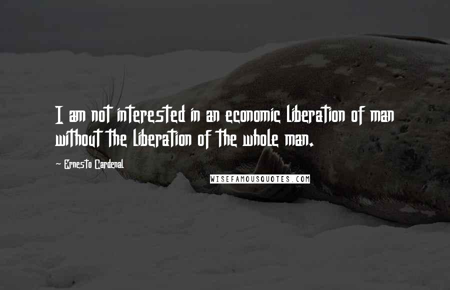 Ernesto Cardenal Quotes: I am not interested in an economic liberation of man without the liberation of the whole man.