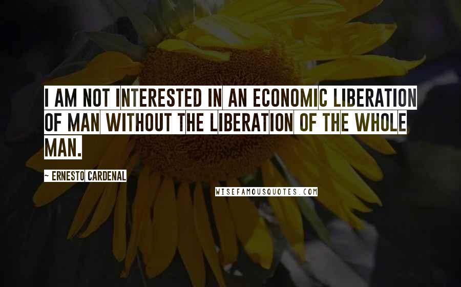 Ernesto Cardenal Quotes: I am not interested in an economic liberation of man without the liberation of the whole man.