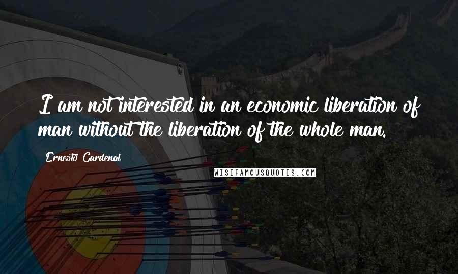 Ernesto Cardenal Quotes: I am not interested in an economic liberation of man without the liberation of the whole man.