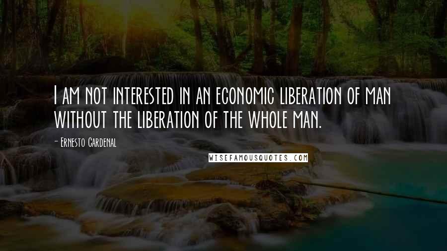 Ernesto Cardenal Quotes: I am not interested in an economic liberation of man without the liberation of the whole man.