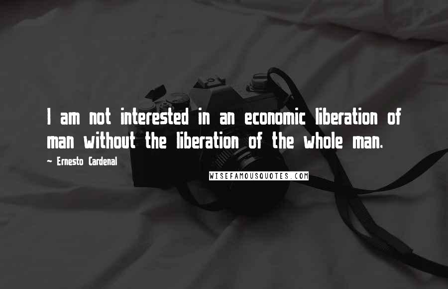 Ernesto Cardenal Quotes: I am not interested in an economic liberation of man without the liberation of the whole man.