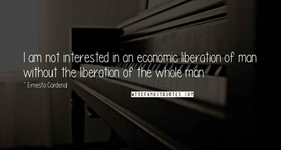 Ernesto Cardenal Quotes: I am not interested in an economic liberation of man without the liberation of the whole man.