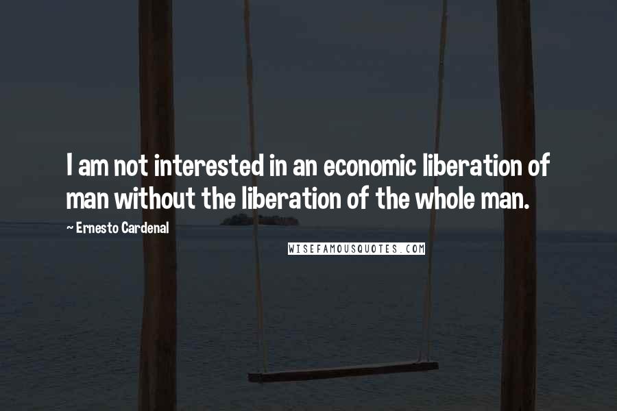 Ernesto Cardenal Quotes: I am not interested in an economic liberation of man without the liberation of the whole man.