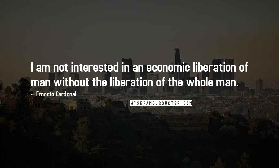 Ernesto Cardenal Quotes: I am not interested in an economic liberation of man without the liberation of the whole man.