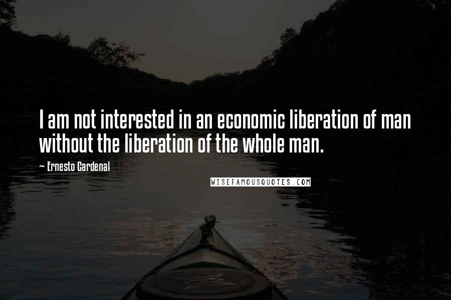 Ernesto Cardenal Quotes: I am not interested in an economic liberation of man without the liberation of the whole man.