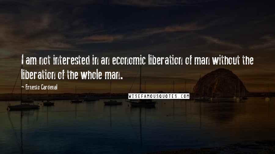 Ernesto Cardenal Quotes: I am not interested in an economic liberation of man without the liberation of the whole man.