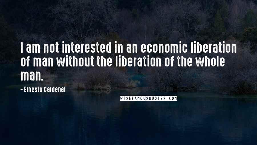 Ernesto Cardenal Quotes: I am not interested in an economic liberation of man without the liberation of the whole man.