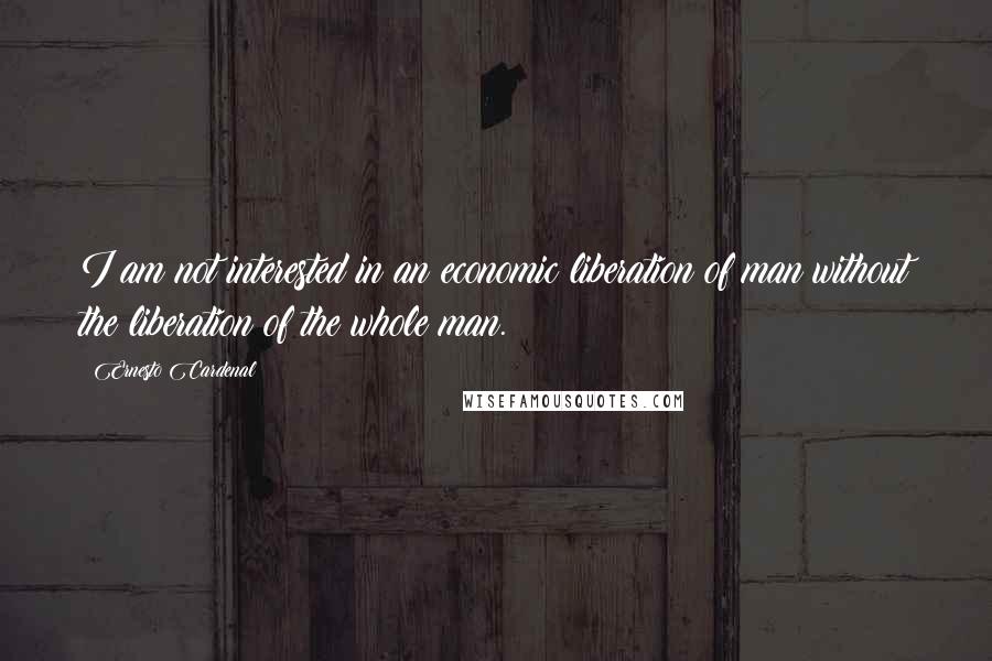 Ernesto Cardenal Quotes: I am not interested in an economic liberation of man without the liberation of the whole man.