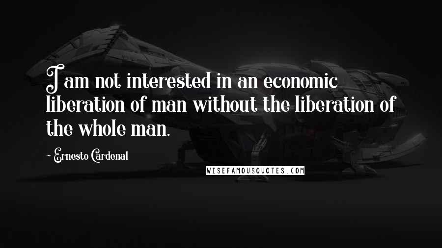 Ernesto Cardenal Quotes: I am not interested in an economic liberation of man without the liberation of the whole man.