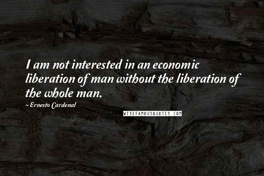 Ernesto Cardenal Quotes: I am not interested in an economic liberation of man without the liberation of the whole man.