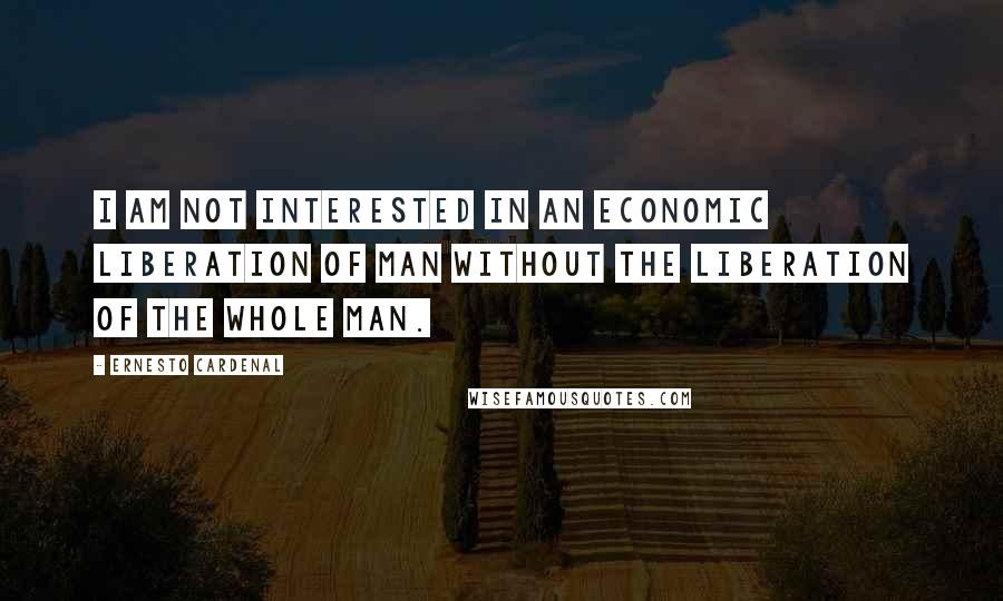 Ernesto Cardenal Quotes: I am not interested in an economic liberation of man without the liberation of the whole man.