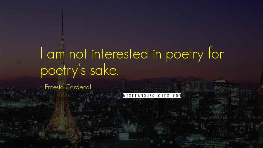 Ernesto Cardenal Quotes: I am not interested in poetry for poetry's sake.