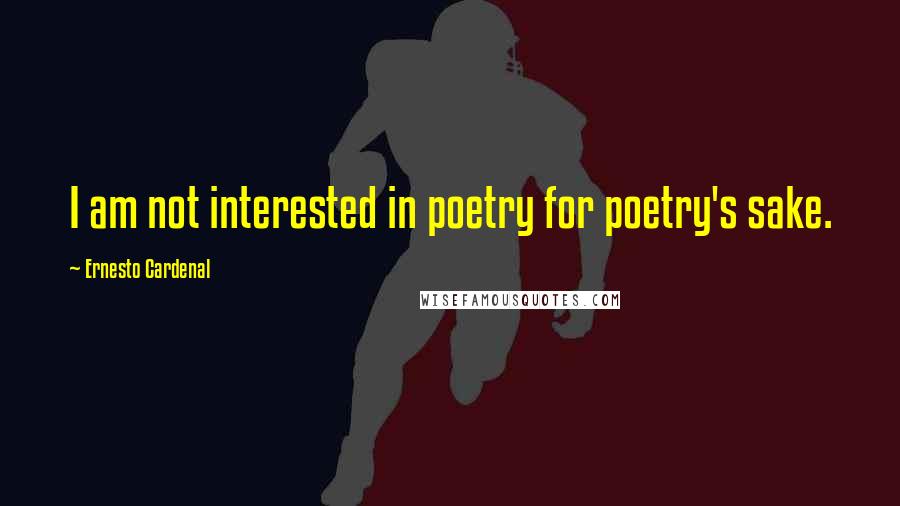 Ernesto Cardenal Quotes: I am not interested in poetry for poetry's sake.