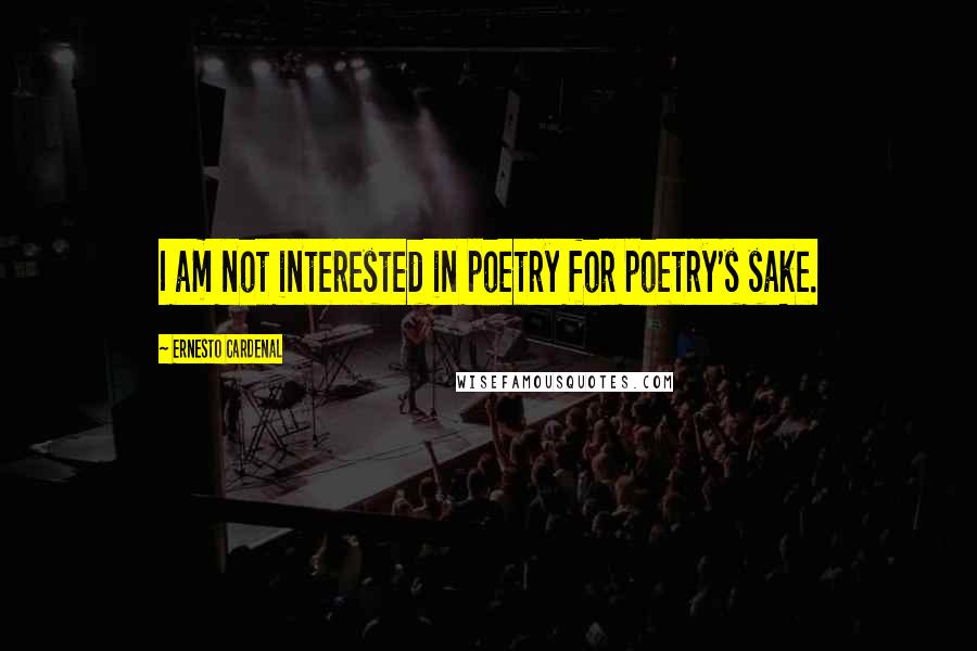 Ernesto Cardenal Quotes: I am not interested in poetry for poetry's sake.
