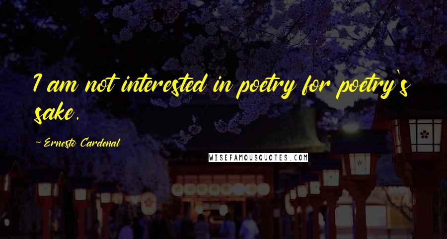 Ernesto Cardenal Quotes: I am not interested in poetry for poetry's sake.
