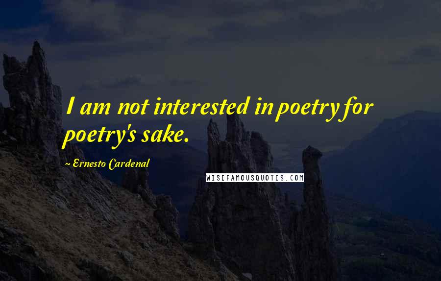Ernesto Cardenal Quotes: I am not interested in poetry for poetry's sake.