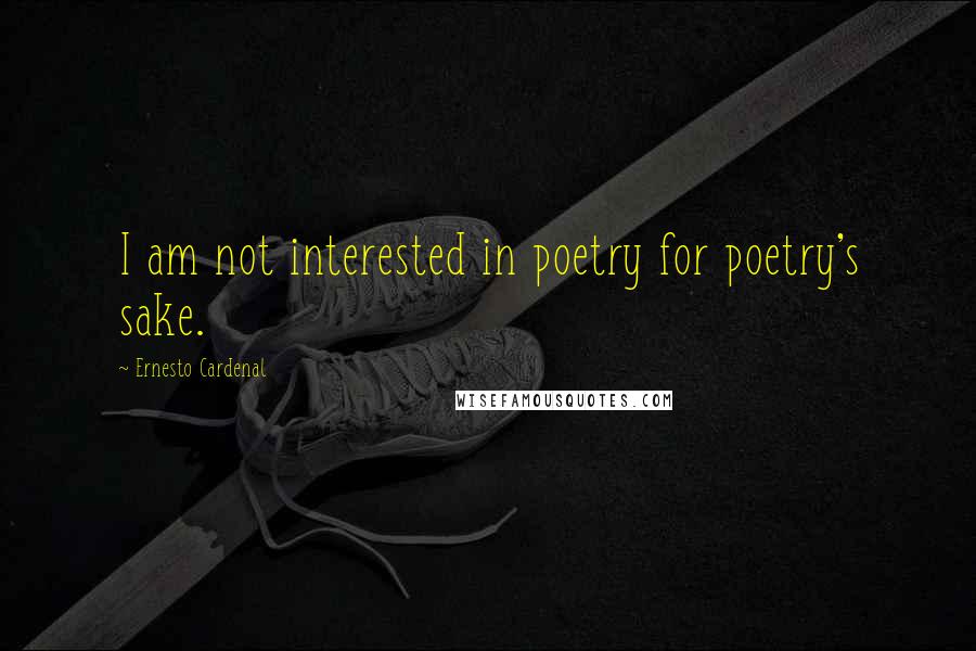 Ernesto Cardenal Quotes: I am not interested in poetry for poetry's sake.