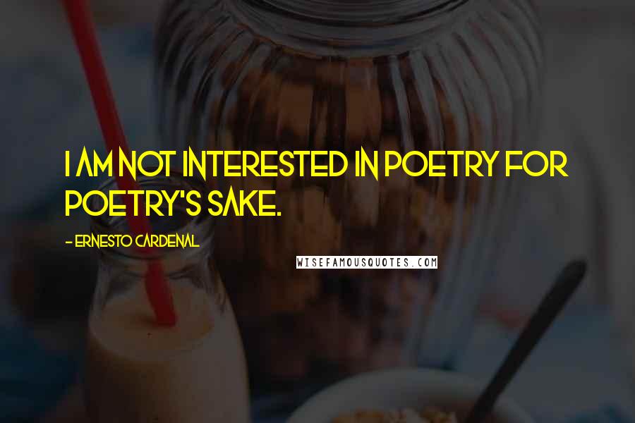 Ernesto Cardenal Quotes: I am not interested in poetry for poetry's sake.