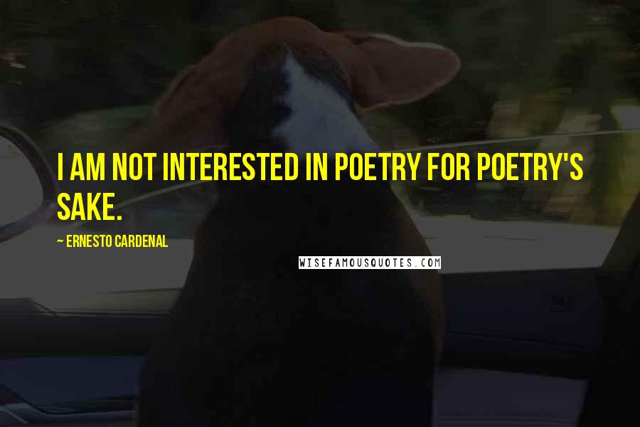 Ernesto Cardenal Quotes: I am not interested in poetry for poetry's sake.