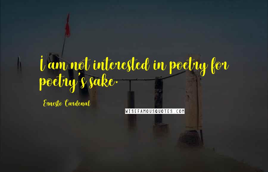Ernesto Cardenal Quotes: I am not interested in poetry for poetry's sake.
