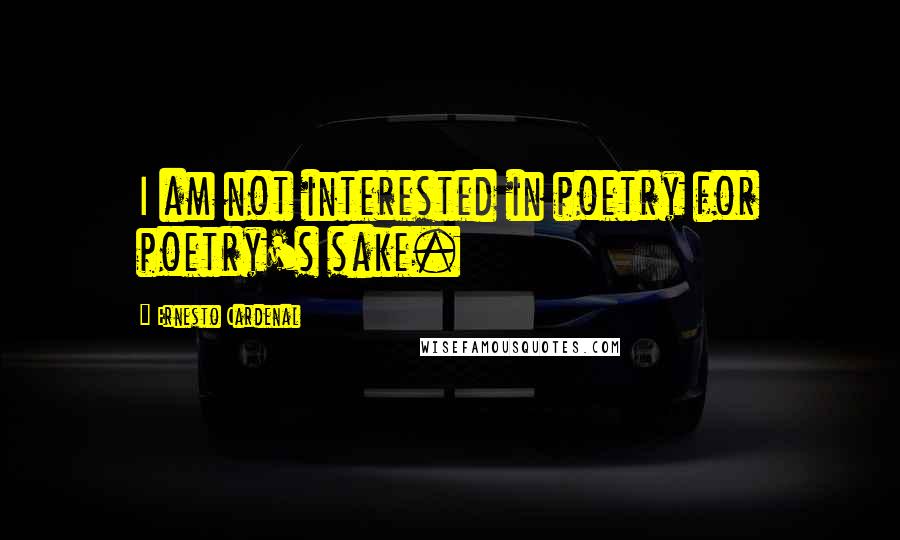 Ernesto Cardenal Quotes: I am not interested in poetry for poetry's sake.