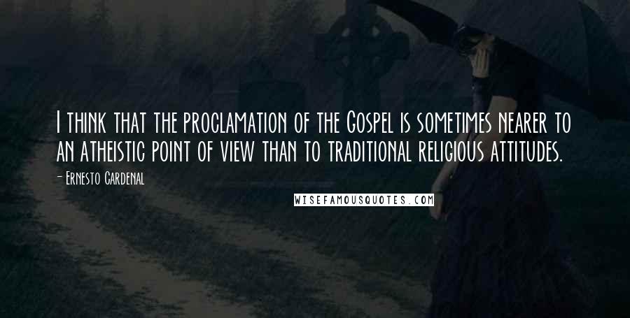 Ernesto Cardenal Quotes: I think that the proclamation of the Gospel is sometimes nearer to an atheistic point of view than to traditional religious attitudes.