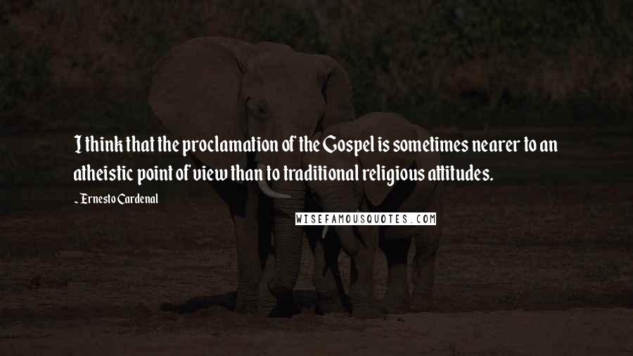 Ernesto Cardenal Quotes: I think that the proclamation of the Gospel is sometimes nearer to an atheistic point of view than to traditional religious attitudes.