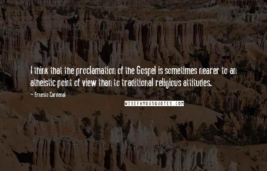 Ernesto Cardenal Quotes: I think that the proclamation of the Gospel is sometimes nearer to an atheistic point of view than to traditional religious attitudes.