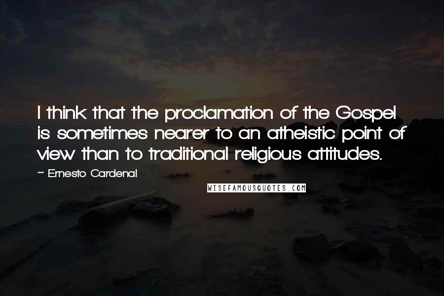 Ernesto Cardenal Quotes: I think that the proclamation of the Gospel is sometimes nearer to an atheistic point of view than to traditional religious attitudes.
