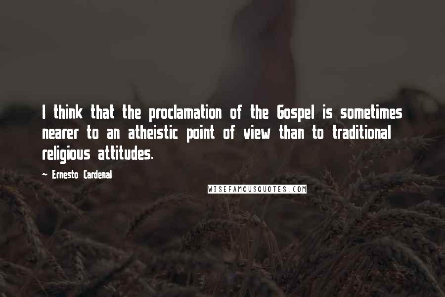 Ernesto Cardenal Quotes: I think that the proclamation of the Gospel is sometimes nearer to an atheistic point of view than to traditional religious attitudes.