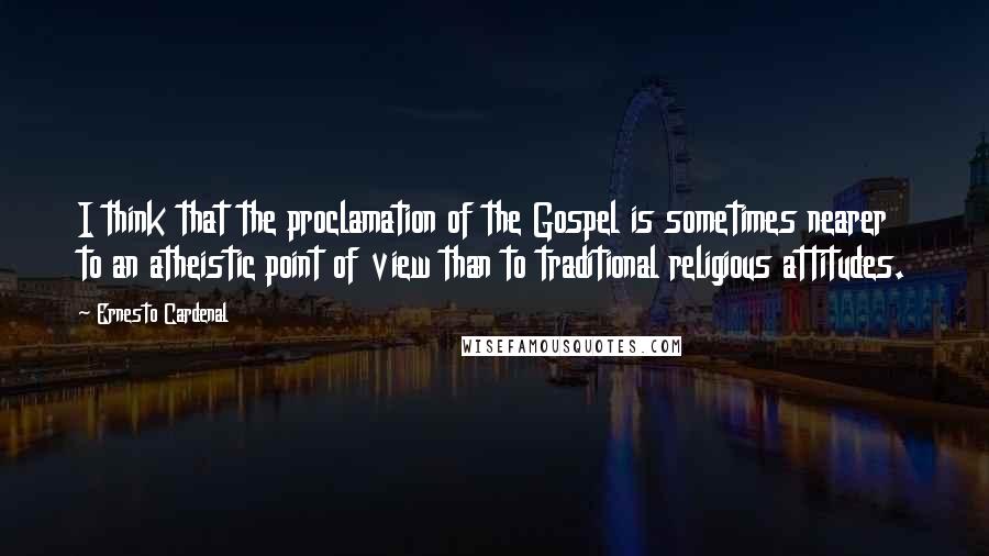 Ernesto Cardenal Quotes: I think that the proclamation of the Gospel is sometimes nearer to an atheistic point of view than to traditional religious attitudes.