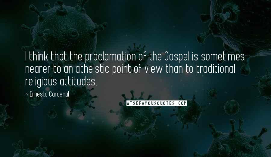 Ernesto Cardenal Quotes: I think that the proclamation of the Gospel is sometimes nearer to an atheistic point of view than to traditional religious attitudes.