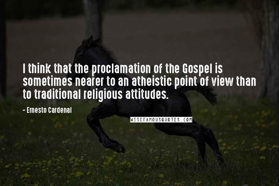 Ernesto Cardenal Quotes: I think that the proclamation of the Gospel is sometimes nearer to an atheistic point of view than to traditional religious attitudes.