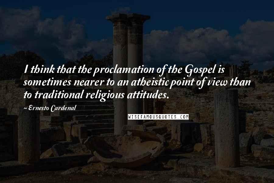 Ernesto Cardenal Quotes: I think that the proclamation of the Gospel is sometimes nearer to an atheistic point of view than to traditional religious attitudes.