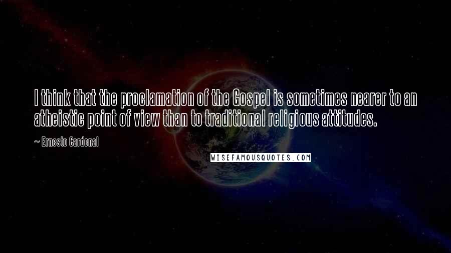 Ernesto Cardenal Quotes: I think that the proclamation of the Gospel is sometimes nearer to an atheistic point of view than to traditional religious attitudes.
