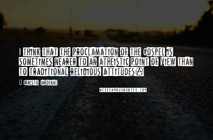 Ernesto Cardenal Quotes: I think that the proclamation of the Gospel is sometimes nearer to an atheistic point of view than to traditional religious attitudes.
