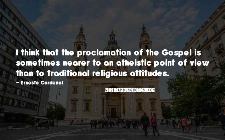 Ernesto Cardenal Quotes: I think that the proclamation of the Gospel is sometimes nearer to an atheistic point of view than to traditional religious attitudes.