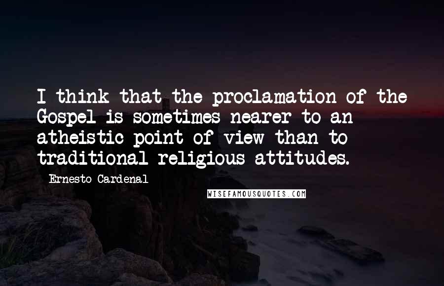 Ernesto Cardenal Quotes: I think that the proclamation of the Gospel is sometimes nearer to an atheistic point of view than to traditional religious attitudes.
