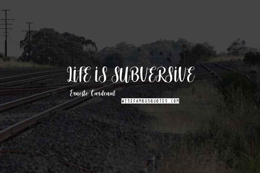 Ernesto Cardenal Quotes: LIFE IS SUBVERSIVE