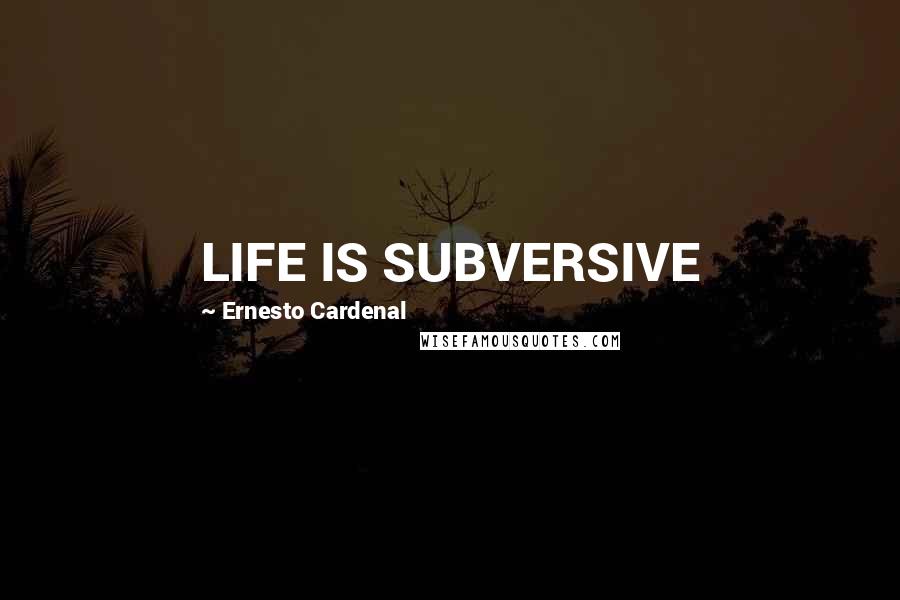 Ernesto Cardenal Quotes: LIFE IS SUBVERSIVE