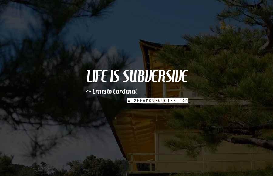 Ernesto Cardenal Quotes: LIFE IS SUBVERSIVE