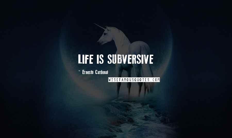 Ernesto Cardenal Quotes: LIFE IS SUBVERSIVE