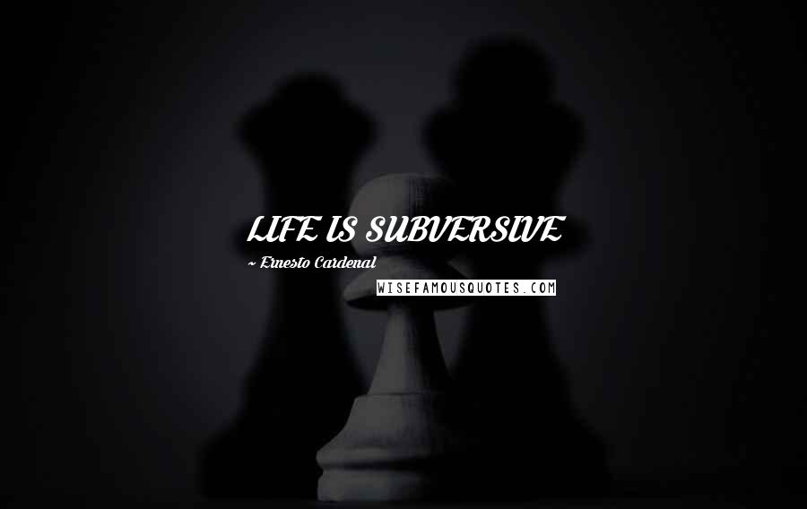 Ernesto Cardenal Quotes: LIFE IS SUBVERSIVE