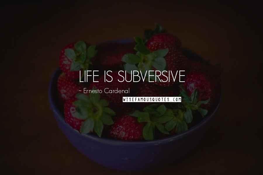 Ernesto Cardenal Quotes: LIFE IS SUBVERSIVE