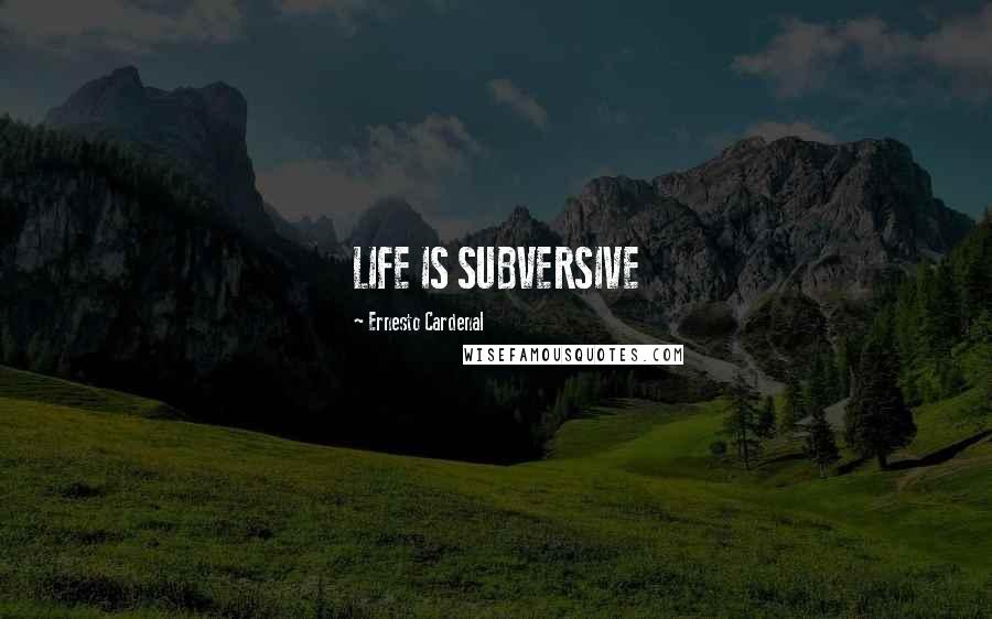 Ernesto Cardenal Quotes: LIFE IS SUBVERSIVE