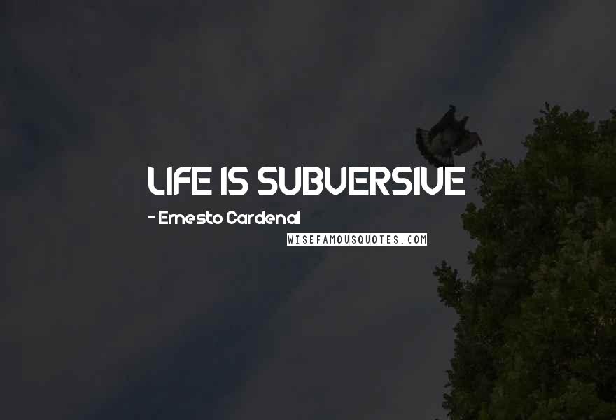 Ernesto Cardenal Quotes: LIFE IS SUBVERSIVE