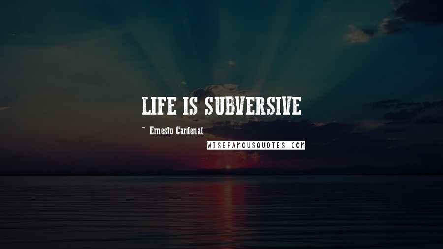 Ernesto Cardenal Quotes: LIFE IS SUBVERSIVE