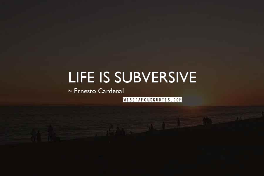 Ernesto Cardenal Quotes: LIFE IS SUBVERSIVE