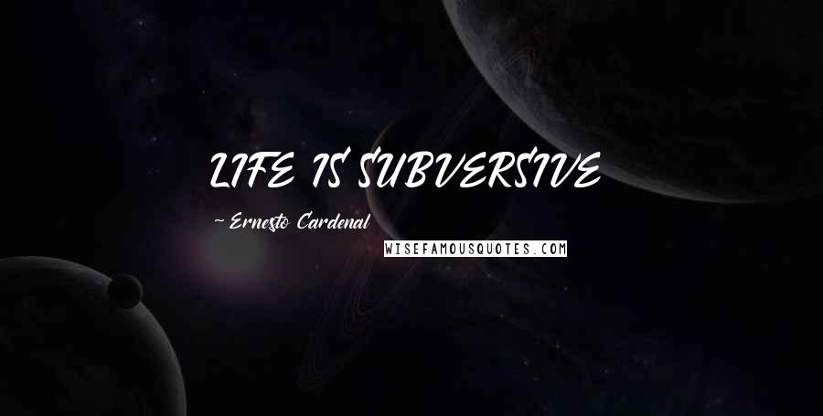 Ernesto Cardenal Quotes: LIFE IS SUBVERSIVE