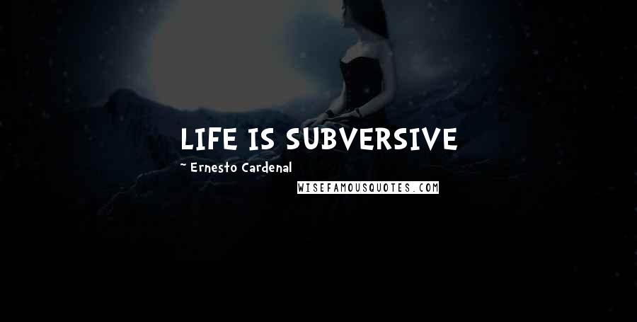 Ernesto Cardenal Quotes: LIFE IS SUBVERSIVE